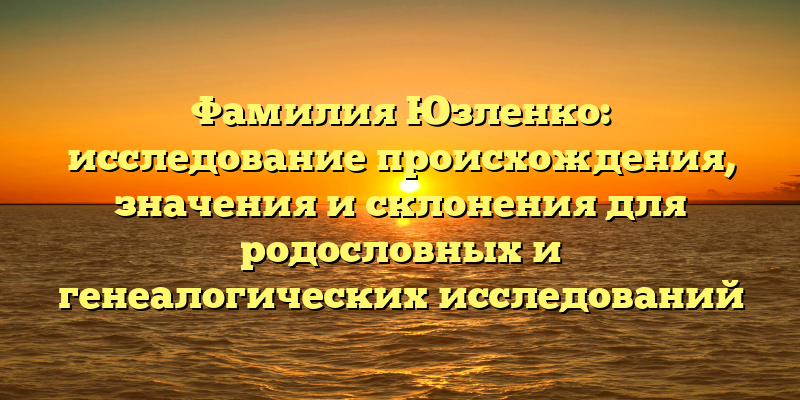 Фамилия Юзленко: исследование происхождения, значения и склонения для родословных и генеалогических исследований