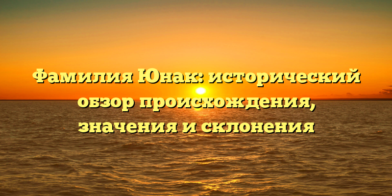 Фамилия Юнак: исторический обзор происхождения, значения и склонения