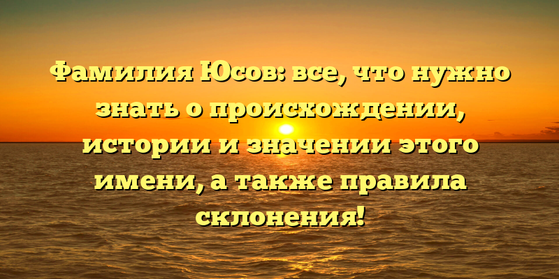 Фамилия Юсов: все, что нужно знать о происхождении, истории и значении этого имени, а также правила склонения!