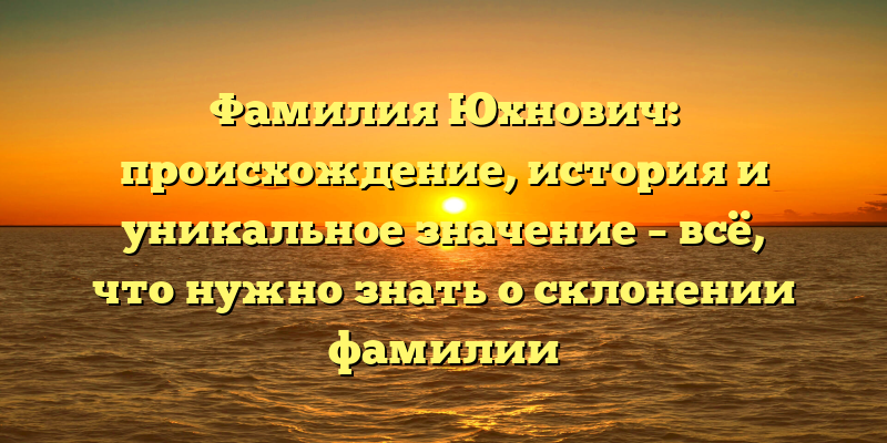Фамилия Юхнович: происхождение, история и уникальное значение – всё, что нужно знать о склонении фамилии