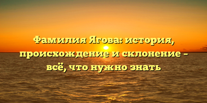 Фамилия Ягова: история, происхождение и склонение – всё, что нужно знать