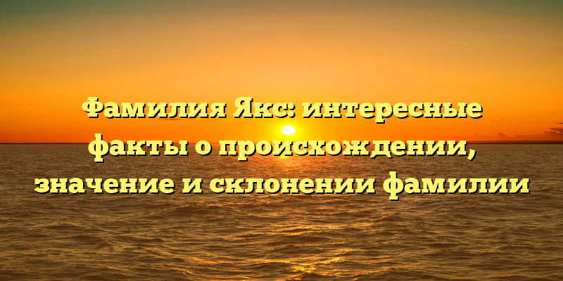 Фамилия Якс: интересные факты о происхождении, значение и склонении фамилии