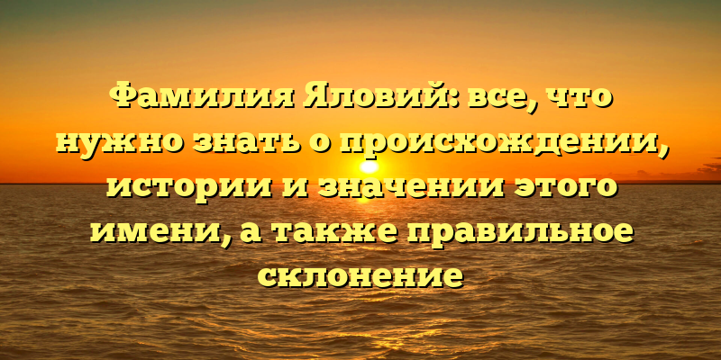 Фамилия Яловий: все, что нужно знать о происхождении, истории и значении этого имени, а также правильное склонение