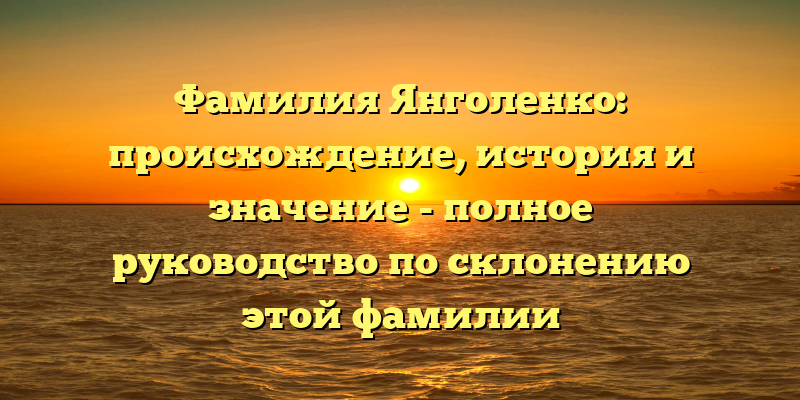 Фамилия Янголенко: происхождение, история и значение - полное руководство по склонению этой фамилии