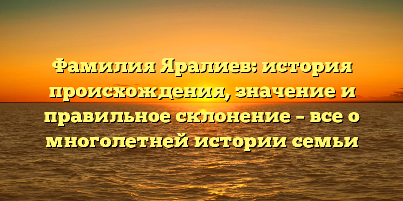 Фамилия Яралиев: история происхождения, значение и правильное склонение – все о многолетней истории семьи