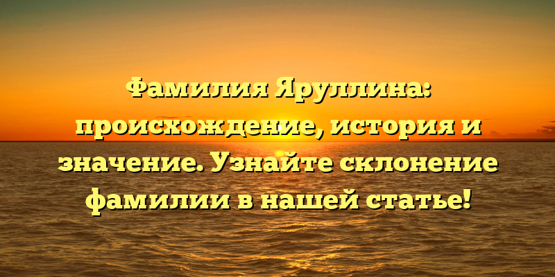 Фамилия Яруллина: происхождение, история и значение. Узнайте склонение фамилии в нашей статье!