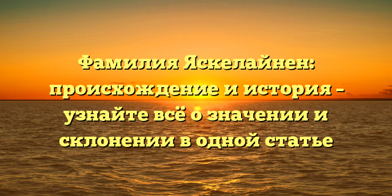 Фамилия Яскелайнен: происхождение и история – узнайте всё о значении и склонении в одной статье