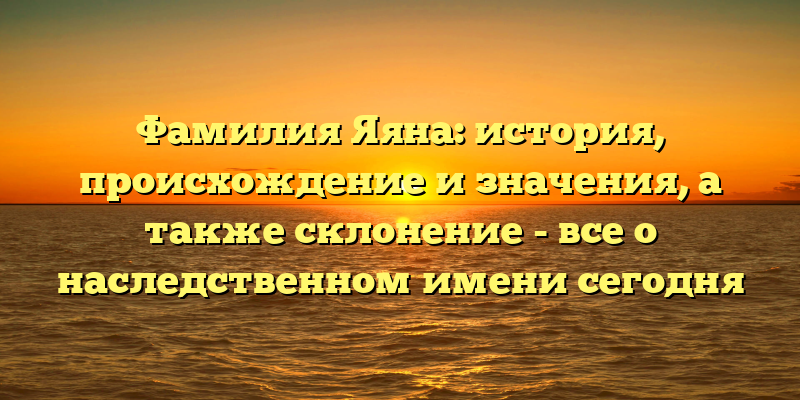 Фамилия Яяна: история, происхождение и значения, а также склонение - все о наследственном имени сегодня