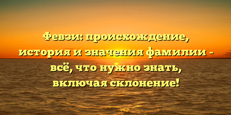 Февзи: происхождение, история и значения фамилии - всё, что нужно знать, включая склонение!