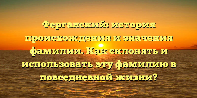 Ферганский: история происхождения и значения фамилии. Как склонять и использовать эту фамилию в повседневной жизни?