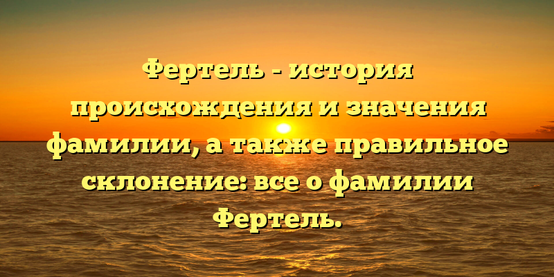 Фертель - история происхождения и значения фамилии, а также правильное склонение: все о фамилии Фертель.