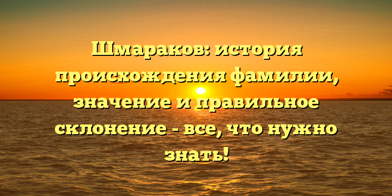 Шмараков: история происхождения фамилии, значение и правильное склонение - все, что нужно знать!