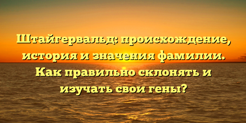 Штайгервальд: происхождение, история и значения фамилии. Как правильно склонять и изучать свои гены?