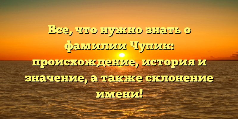 Все, что нужно знать о фамилии Чупик: происхождение, история и значение, а также склонение имени!