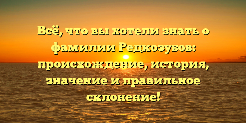 Всё, что вы хотели знать о фамилии Редкозубов: происхождение, история, значение и правильное склонение!