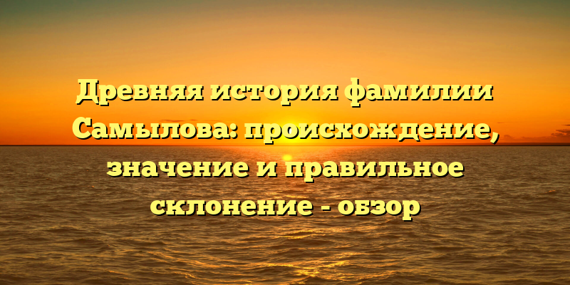 Древняя история фамилии Самылова: происхождение, значение и правильное склонение - обзор