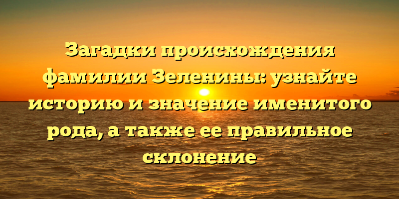 Загадки происхождения фамилии Зеленины: узнайте историю и значение именитого рода, а также ее правильное склонение
