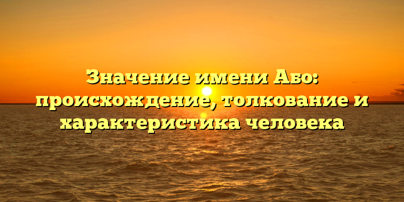 Значение имени Або: происхождение, толкование и характеристика человека