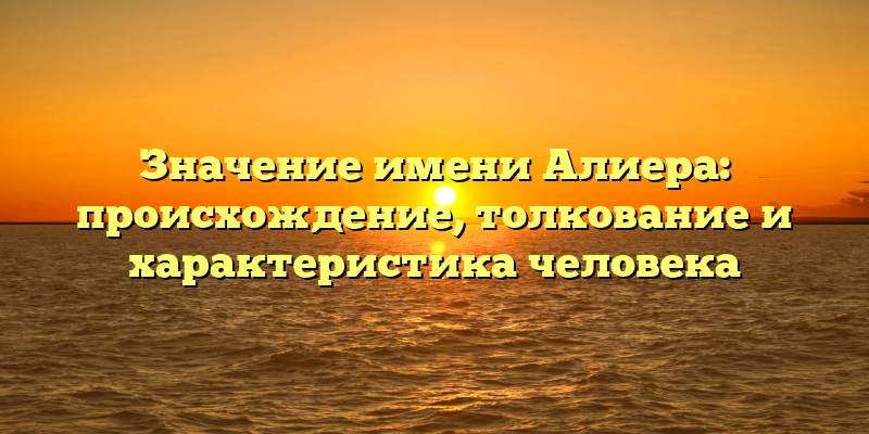 Значение имени Алиера: происхождение, толкование и характеристика человека