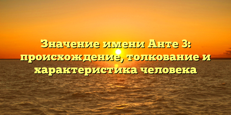 Значение имени Анте 3: происхождение, толкование и характеристика человека