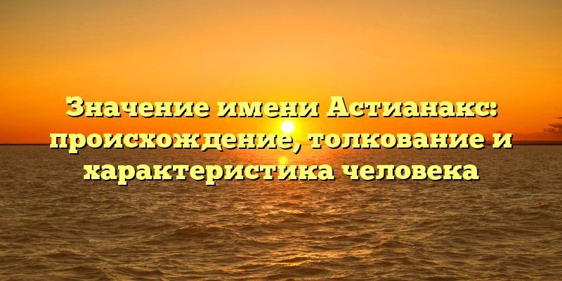 Значение имени Астианакс: происхождение, толкование и характеристика человека