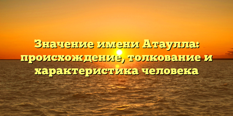 Значение имени Атаулла: происхождение, толкование и характеристика человека