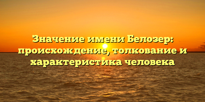 Значение имени Белозер: происхождение, толкование и характеристика человека