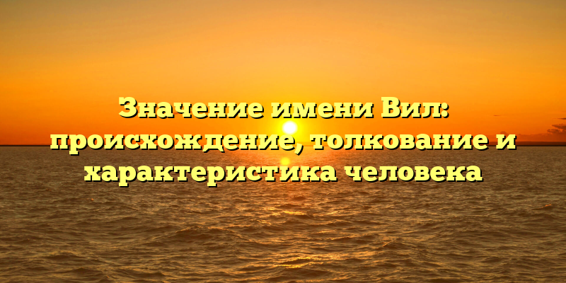 Значение имени Вил: происхождение, толкование и характеристика человека