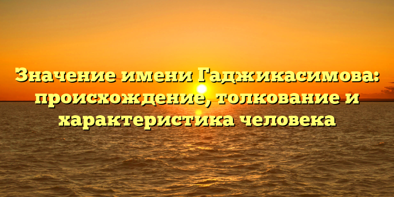 Значение имени Гаджикасимова: происхождение, толкование и характеристика человека