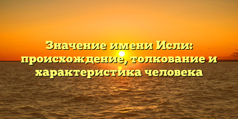 Значение имени Исли: происхождение, толкование и характеристика человека