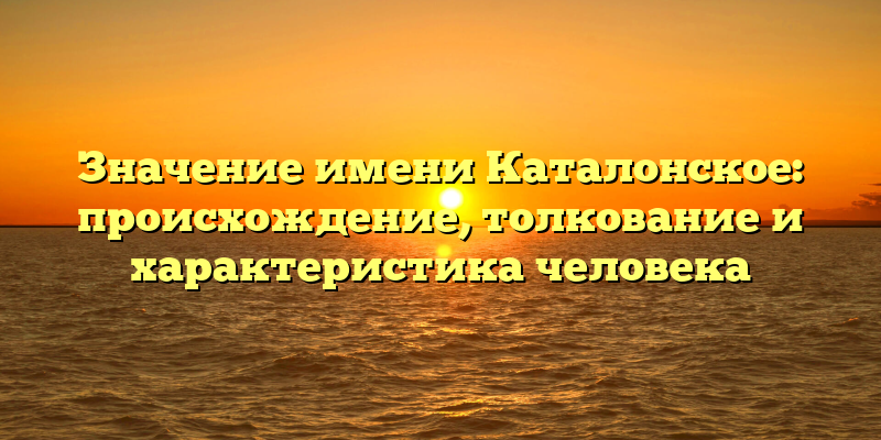 Значение имени Каталонское: происхождение, толкование и характеристика человека