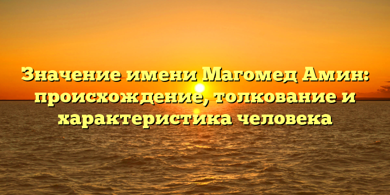Значение имени Магомед Амин: происхождение, толкование и характеристика человека
