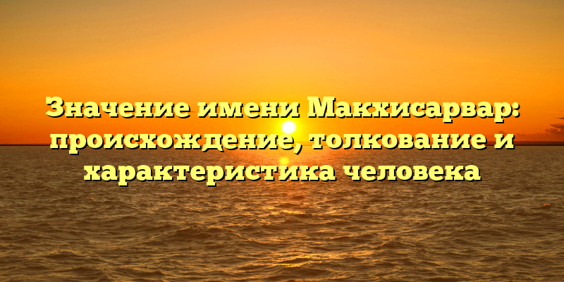 Значение имени Макхисарвар: происхождение, толкование и характеристика человека