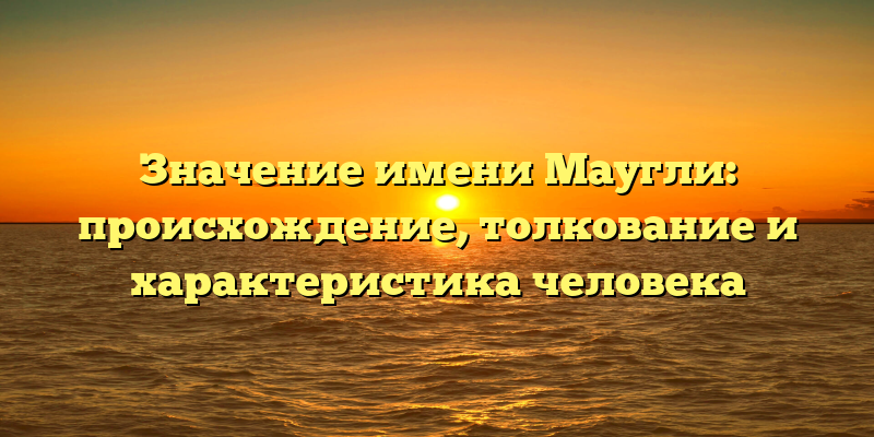 Значение имени Маугли: происхождение, толкование и характеристика человека