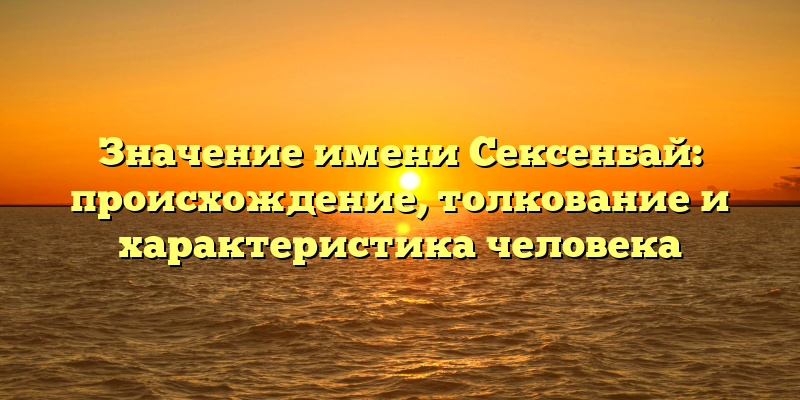 Значение имени Сексенбай: происхождение, толкование и характеристика человека