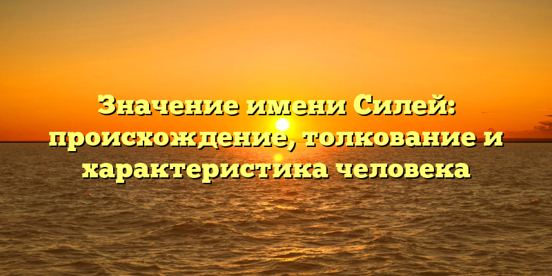 Значение имени Силей: происхождение, толкование и характеристика человека