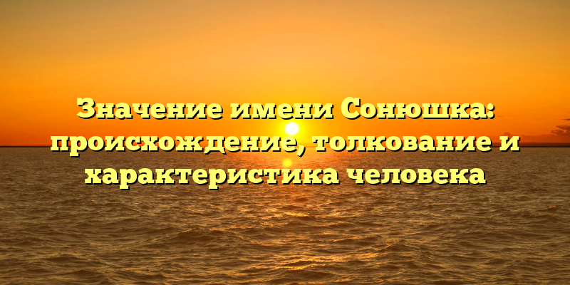 Значение имени Сонюшка: происхождение, толкование и характеристика человека