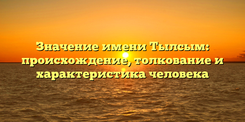 Значение имени Тылсым: происхождение, толкование и характеристика человека