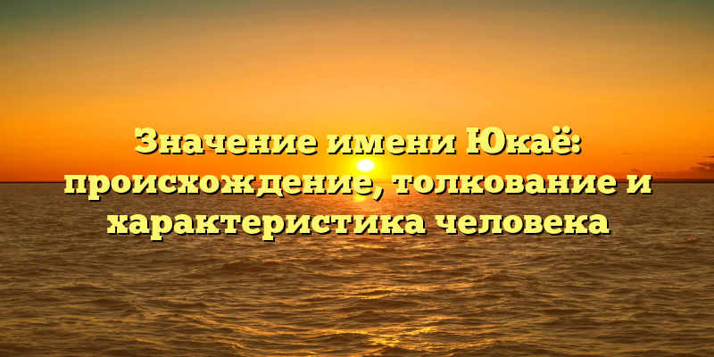 Значение имени Юкаё: происхождение, толкование и характеристика человека