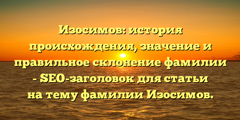 Изосимов: история происхождения, значение и правильное склонение фамилии - SEO-заголовок для статьи на тему фамилии Изосимов.