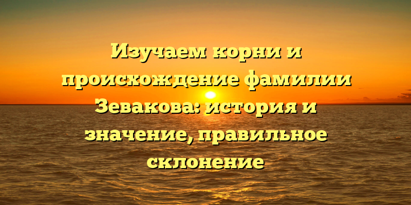 Изучаем корни и происхождение фамилии Зевакова: история и значение, правильное склонение