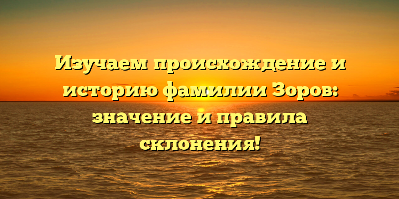 Изучаем происхождение и историю фамилии Зоров: значение и правила склонения!