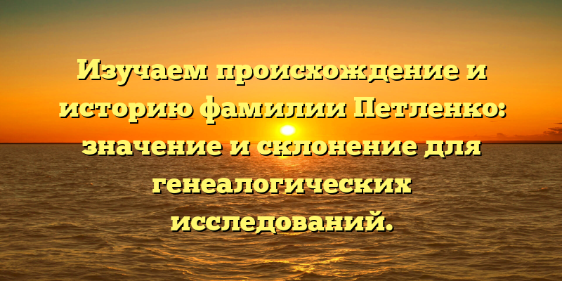 Изучаем происхождение и историю фамилии Петленко: значение и склонение для генеалогических исследований.