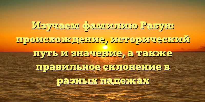 Изучаем фамилию Рабун: происхождение, исторический путь и значение, а также правильное склонение в разных падежах