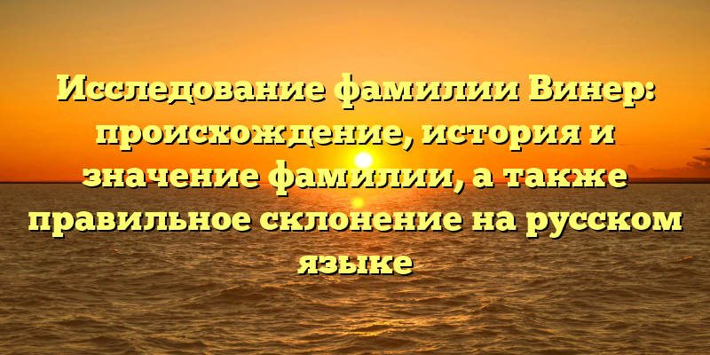Исследование фамилии Винер: происхождение, история и значение фамилии, а также правильное склонение на русском языке