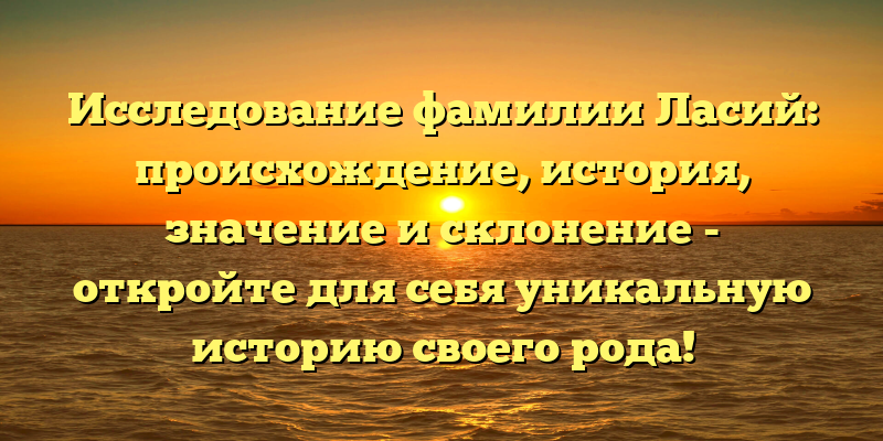 Исследование фамилии Ласий: происхождение, история, значение и склонение - откройте для себя уникальную историю своего рода!
