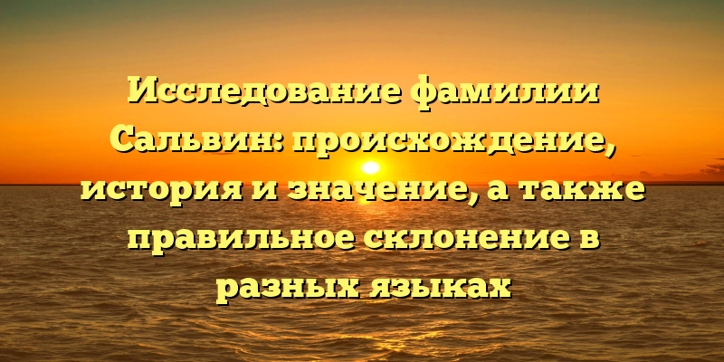 Исследование фамилии Сальвин: происхождение, история и значение, а также правильное склонение в разных языках