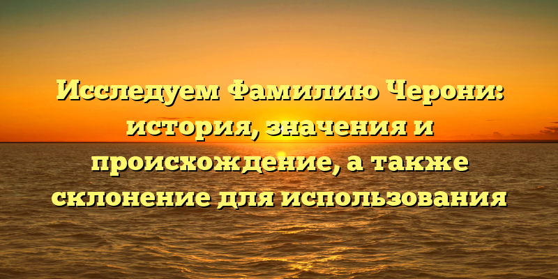 Исследуем Фамилию Черони: история, значения и происхождение, а также склонение для использования