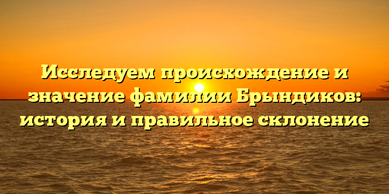 Исследуем происхождение и значение фамилии Брындиков: история и правильное склонение