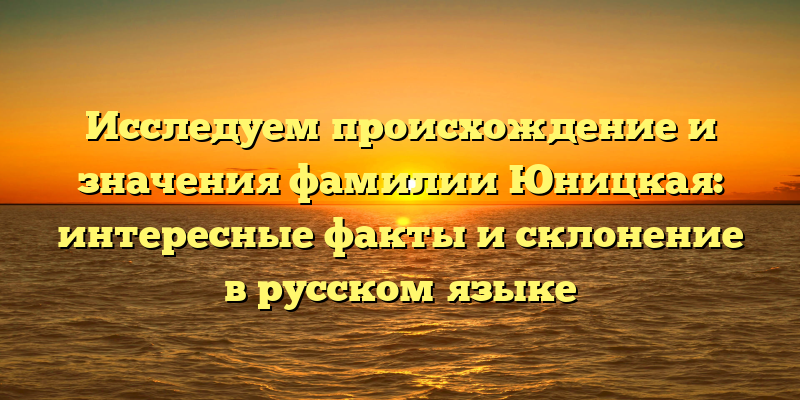 Исследуем происхождение и значения фамилии Юницкая: интересные факты и склонение в русском языке